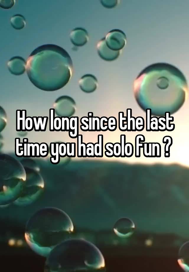 How long since the last time you had solo fun ? 