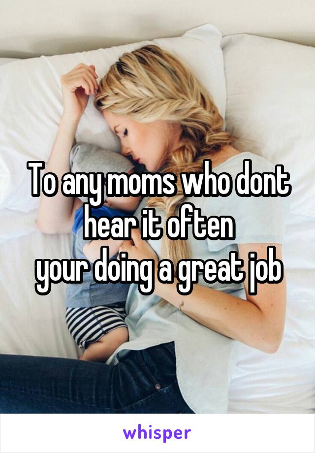 To any moms who dont hear it often
 your doing a great job 