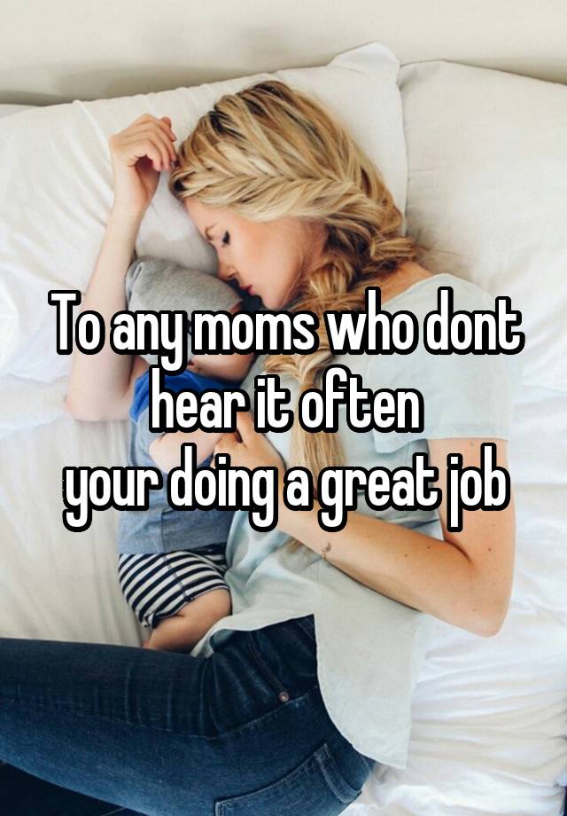 To any moms who dont hear it often
 your doing a great job 