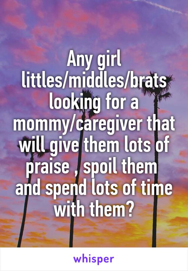 Any girl littles/middles/brats looking for a mommy/caregiver that will give them lots of praise , spoil them  and spend lots of time with them?