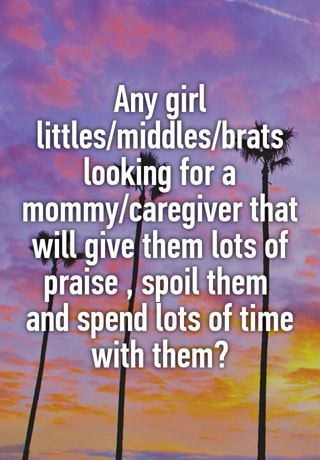 Any girl littles/middles/brats looking for a mommy/caregiver that will give them lots of praise , spoil them  and spend lots of time with them?