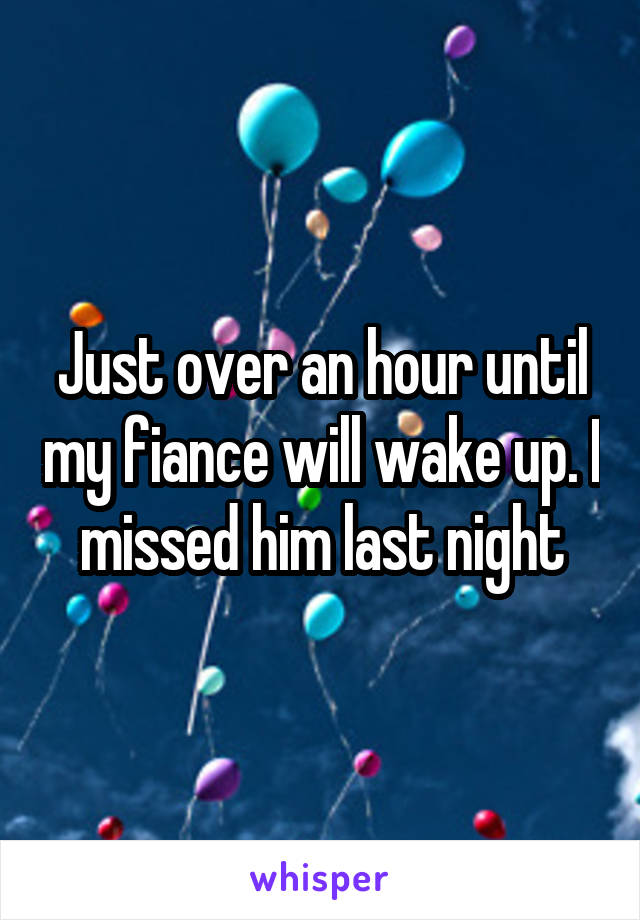 Just over an hour until my fiance will wake up. I missed him last night