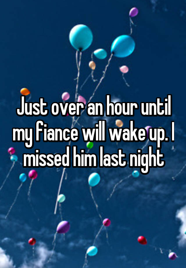 Just over an hour until my fiance will wake up. I missed him last night