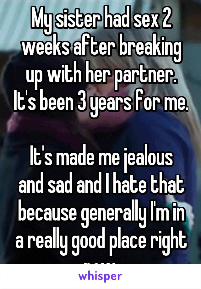 My sister had sex 2 weeks after breaking up with her partner. It's been 3 years for me. 
It's made me jealous and sad and I hate that because generally I'm in a really good place right now.