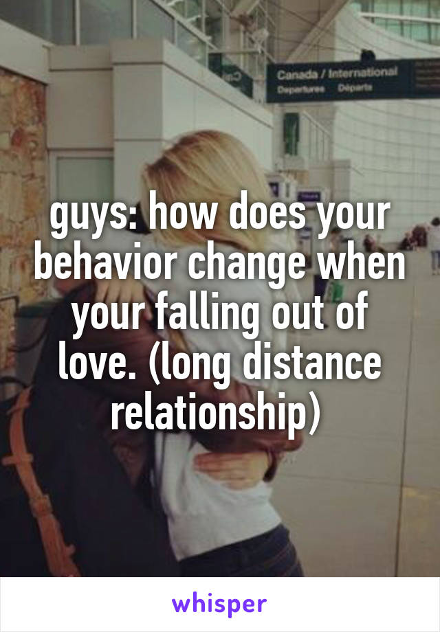 guys: how does your behavior change when your falling out of love. (long distance relationship) 