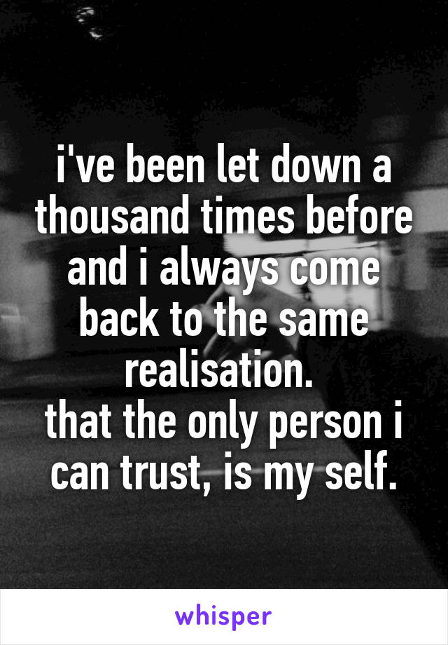 i've been let down a thousand times before and i always come back to the same realisation. 
that the only person i can trust, is my self.