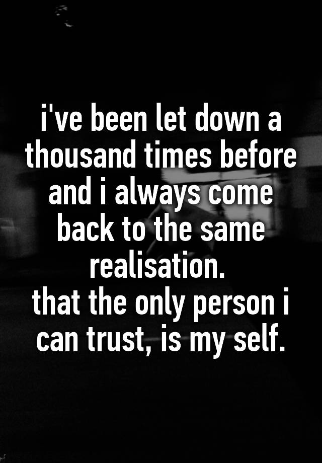 i've been let down a thousand times before and i always come back to the same realisation. 
that the only person i can trust, is my self.