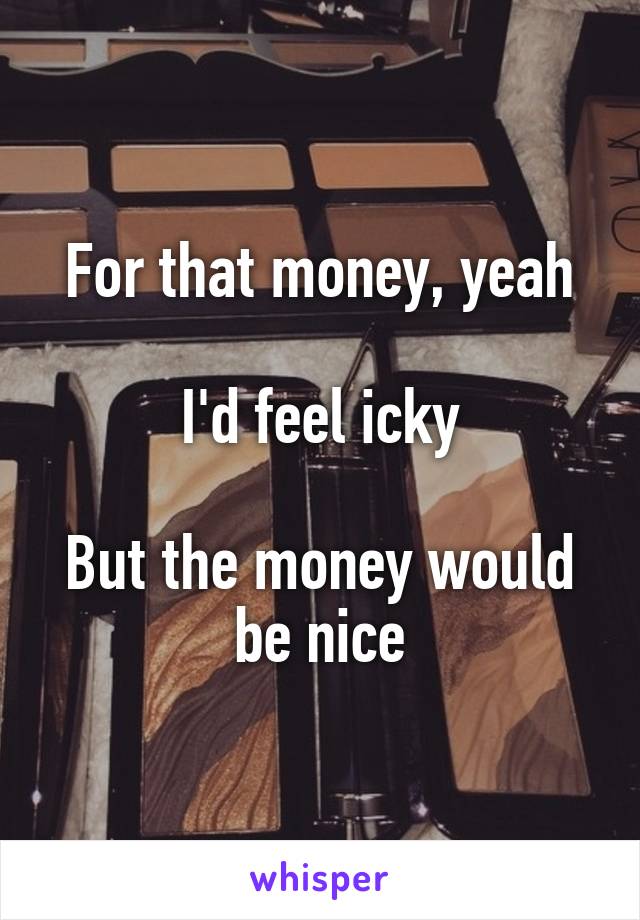 For that money, yeah

I'd feel icky

But the money would be nice