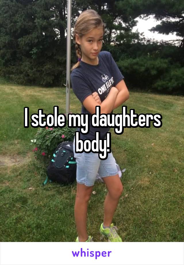 I stole my daughters body!