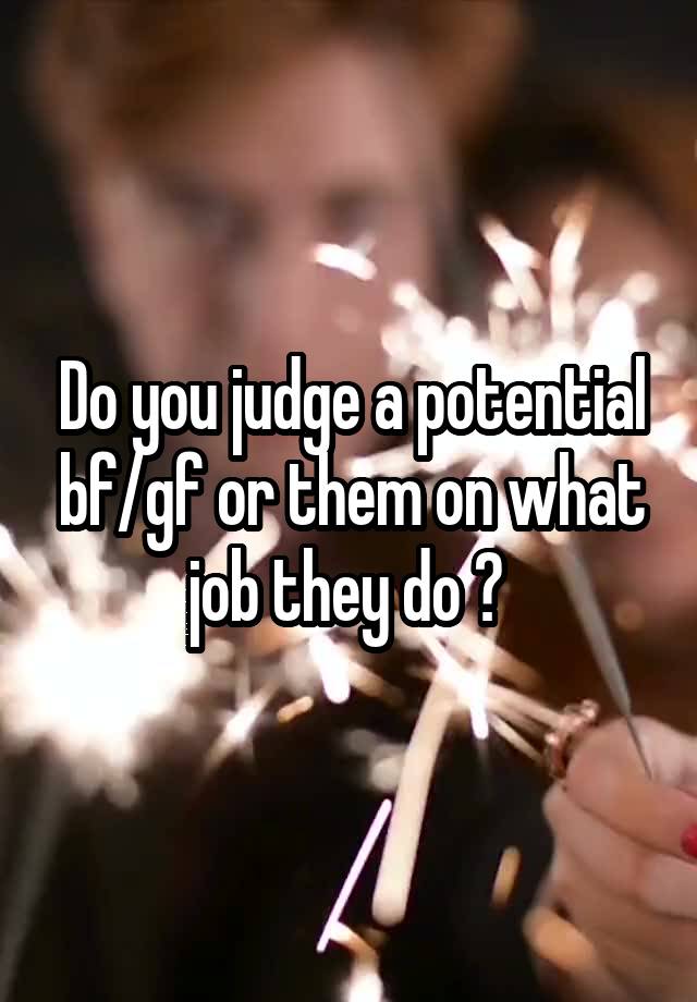 Do you judge a potential bf/gf or them on what job they do ? 