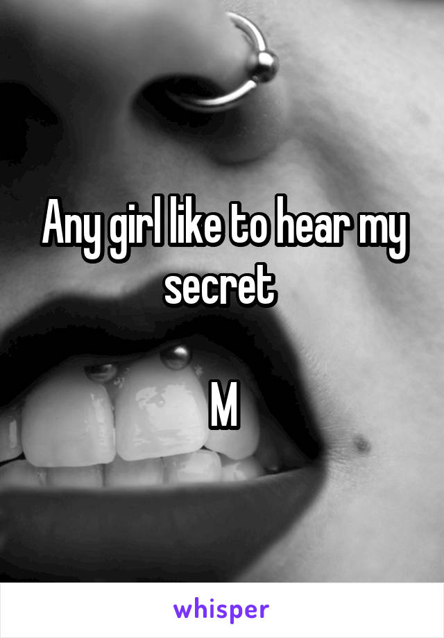 Any girl like to hear my secret 

M