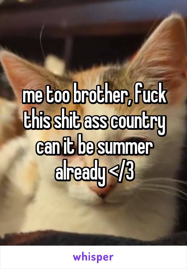 me too brother, fuck this shit ass country can it be summer already </3