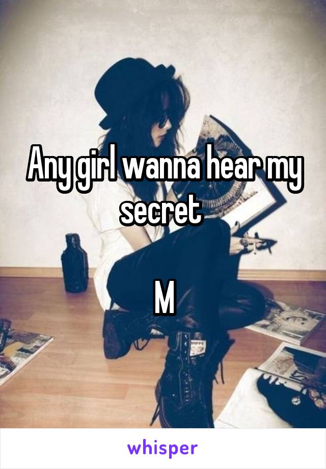 Any girl wanna hear my secret 

M