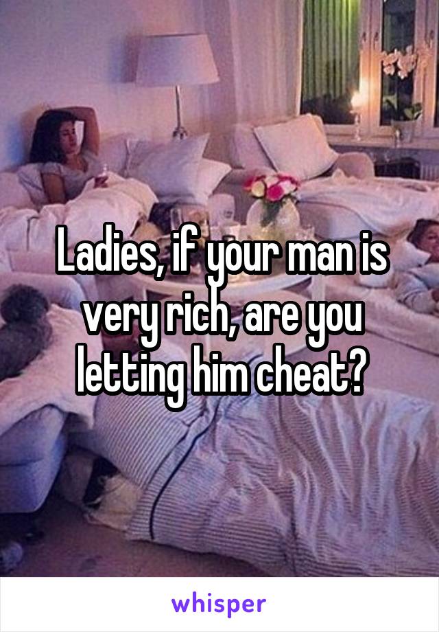 Ladies, if your man is very rich, are you letting him cheat?