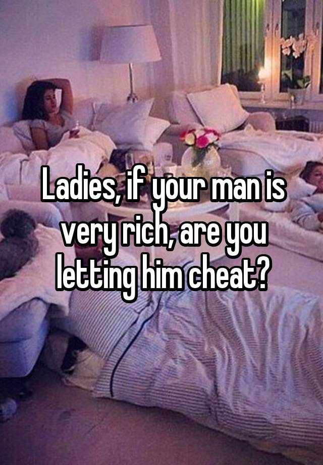 Ladies, if your man is very rich, are you letting him cheat?