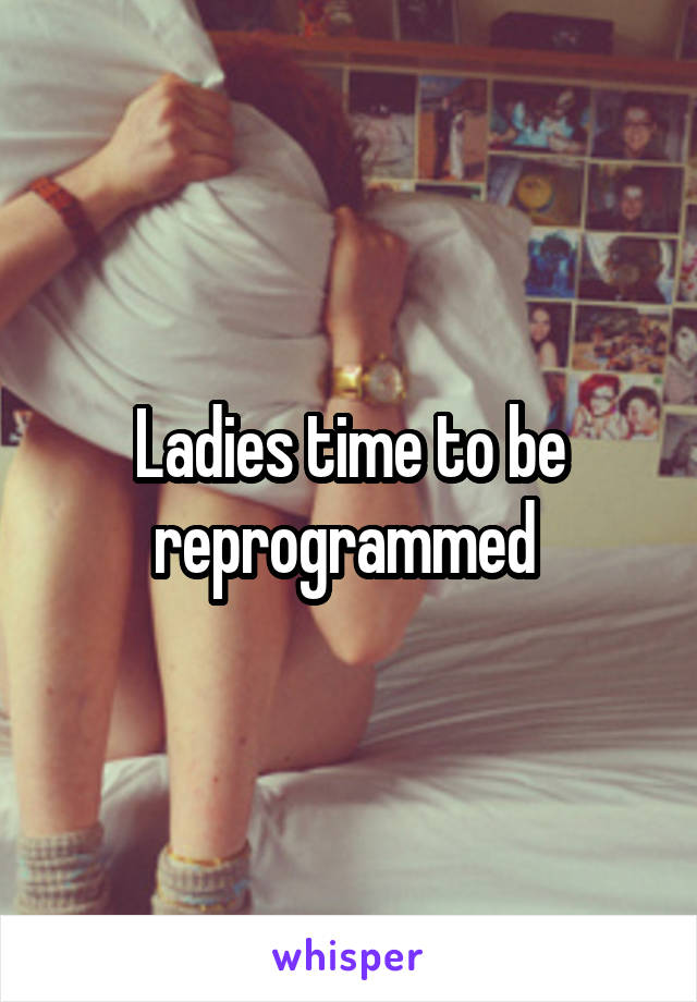 Ladies time to be reprogrammed 