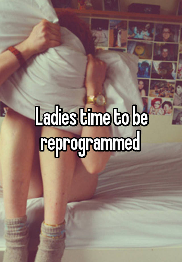 Ladies time to be reprogrammed 