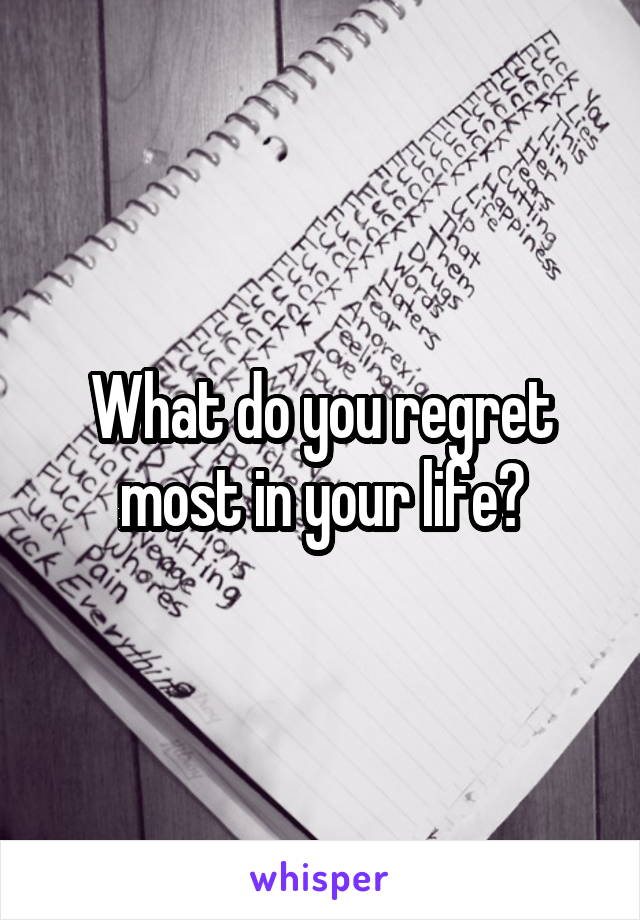 What do you regret most in your life?