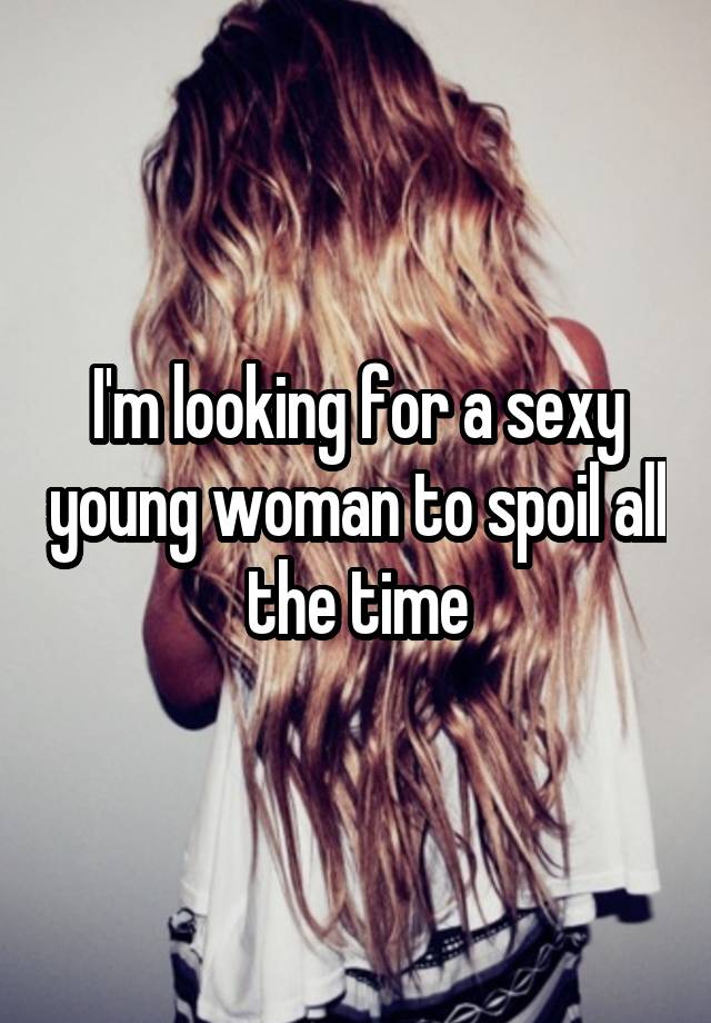 I'm looking for a sexy young woman to spoil all the time