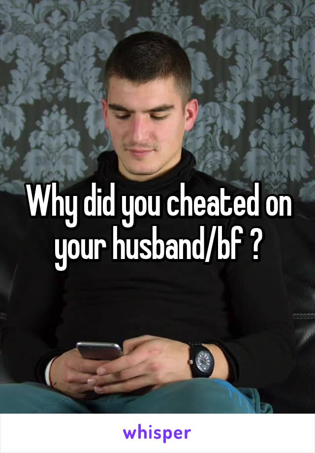 Why did you cheated on your husband/bf ?