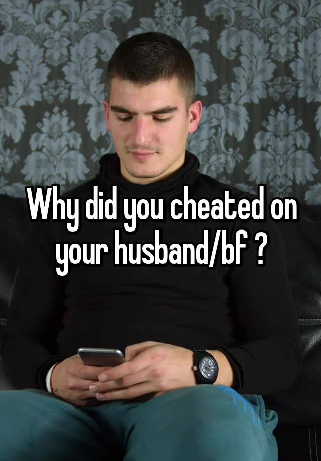 Why did you cheated on your husband/bf ?