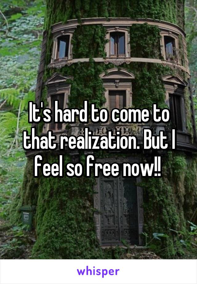 It's hard to come to that realization. But I feel so free now!! 