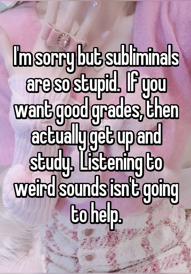 I'm sorry but subliminals are so stupid.  If you want good grades, then actually get up and study.  Listening to weird sounds isn't going to help.