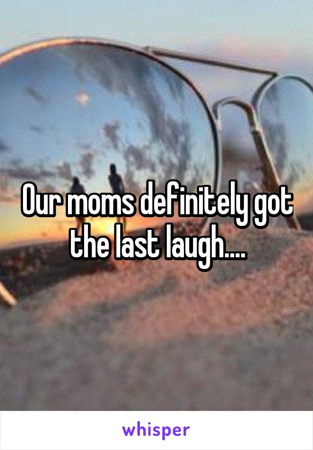 Our moms definitely got the last laugh....