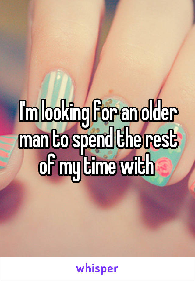 I'm looking for an older man to spend the rest of my time with 