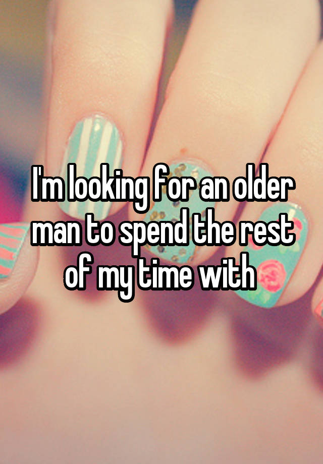 I'm looking for an older man to spend the rest of my time with 