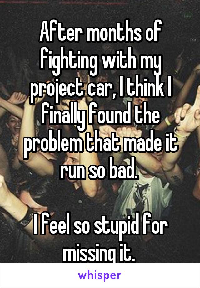 After months of fighting with my project car, I think I finally found the problem that made it run so bad. 

I feel so stupid for missing it. 