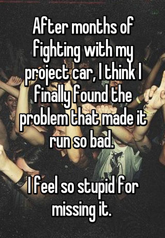 After months of fighting with my project car, I think I finally found the problem that made it run so bad. 

I feel so stupid for missing it. 