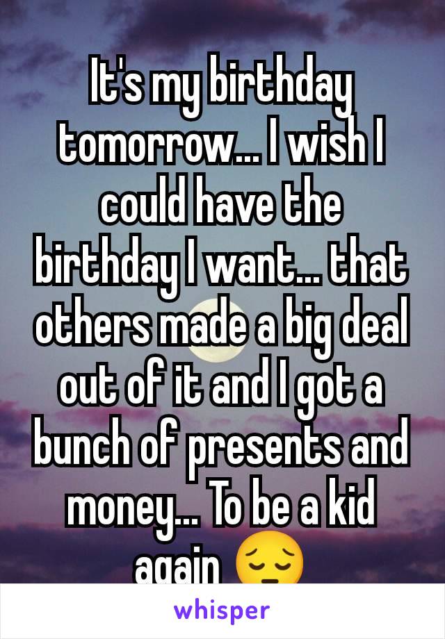 It's my birthday tomorrow... I wish I could have the birthday I want... that others made a big deal out of it and I got a bunch of presents and money... To be a kid again 😔