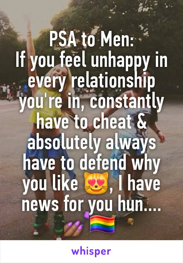 PSA to Men:
If you feel unhappy in every relationship you're in, constantly have to cheat & absolutely always have to defend why you like 😻, I have news for you hun.... 💅🏾🏳️‍🌈 