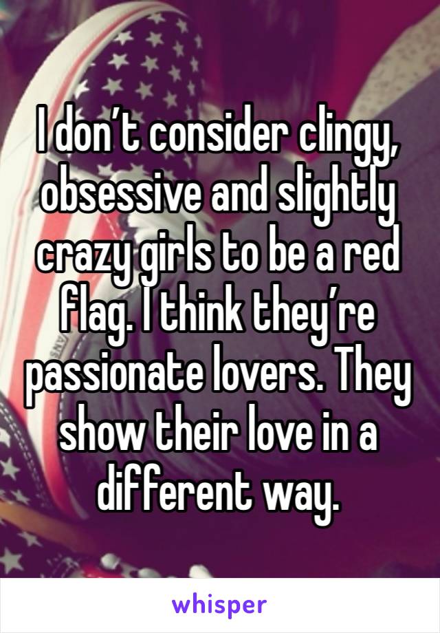 I don’t consider clingy, obsessive and slightly crazy girls to be a red flag. I think they’re passionate lovers. They show their love in a different way. 