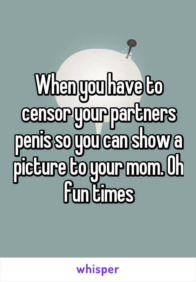 When you have to censor your partners penis so you can show a picture to your mom. Oh fun times