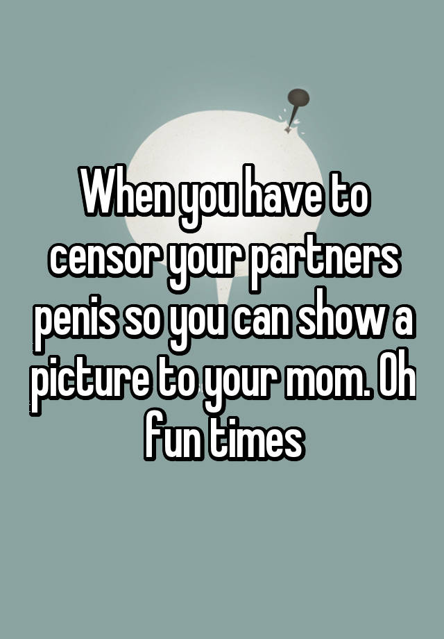 When you have to censor your partners penis so you can show a picture to your mom. Oh fun times