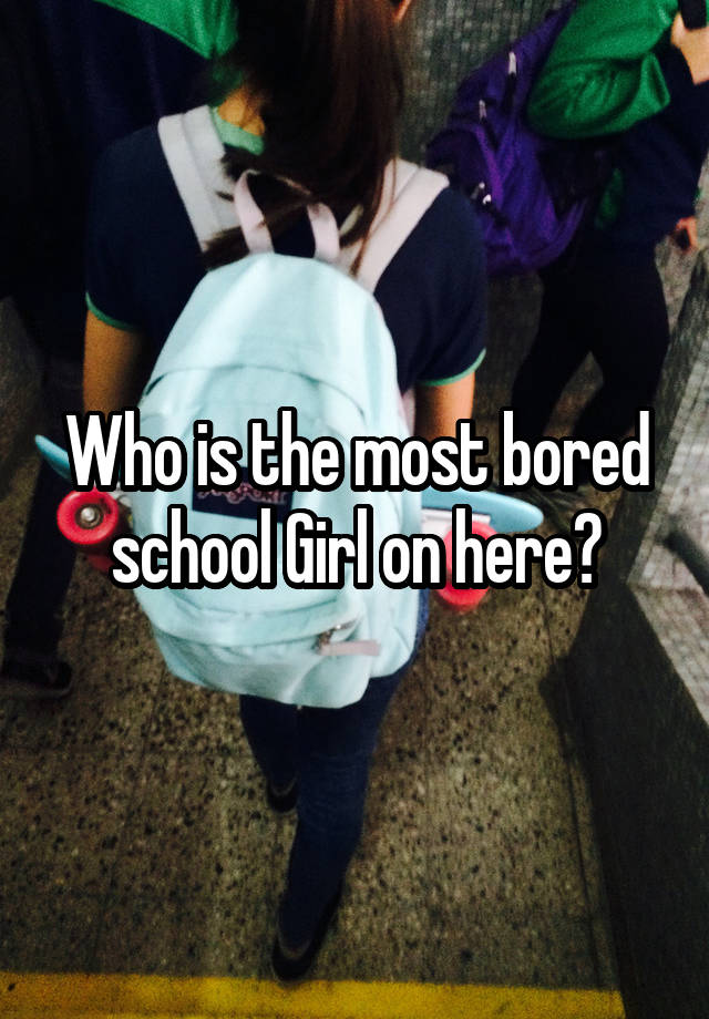 Who is the most bored school Girl on here?