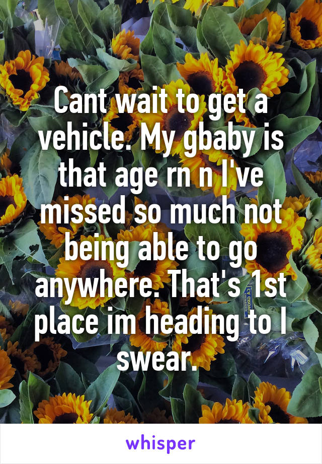 Cant wait to get a vehicle. My gbaby is that age rn n I've missed so much not being able to go anywhere. That's 1st place im heading to I swear. 