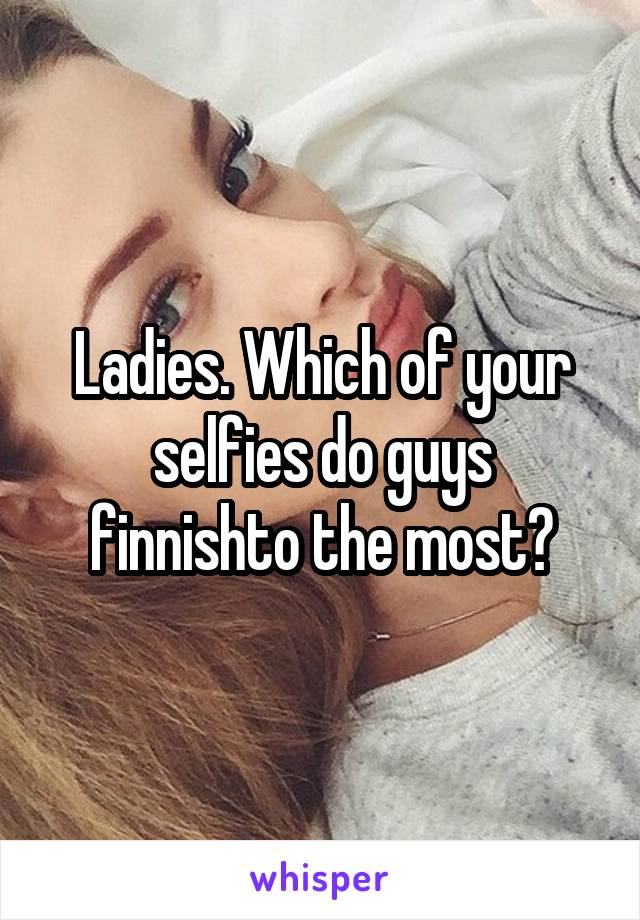 Ladies. Which of your selfies do guys finnishto the most?