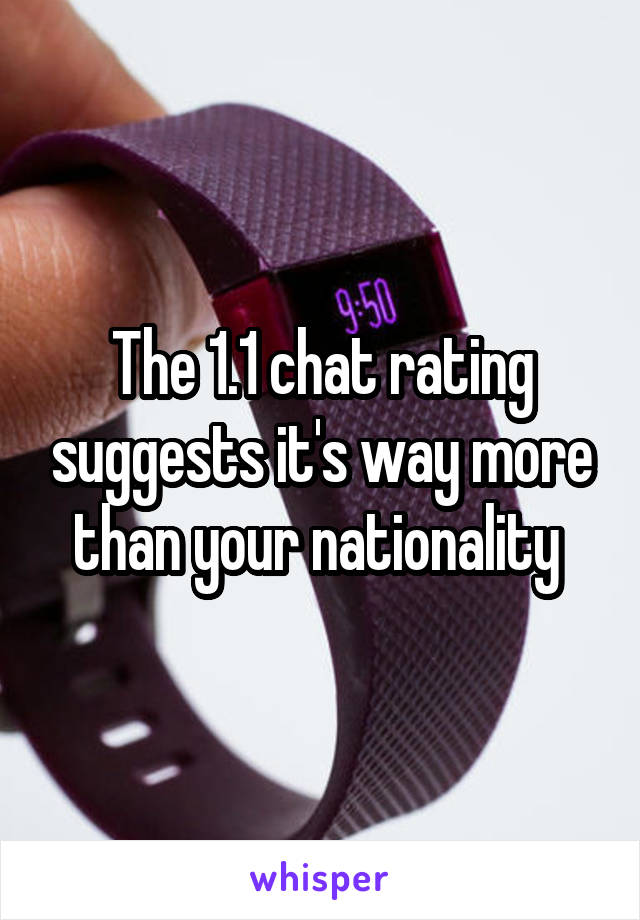 The 1.1 chat rating suggests it's way more than your nationality 