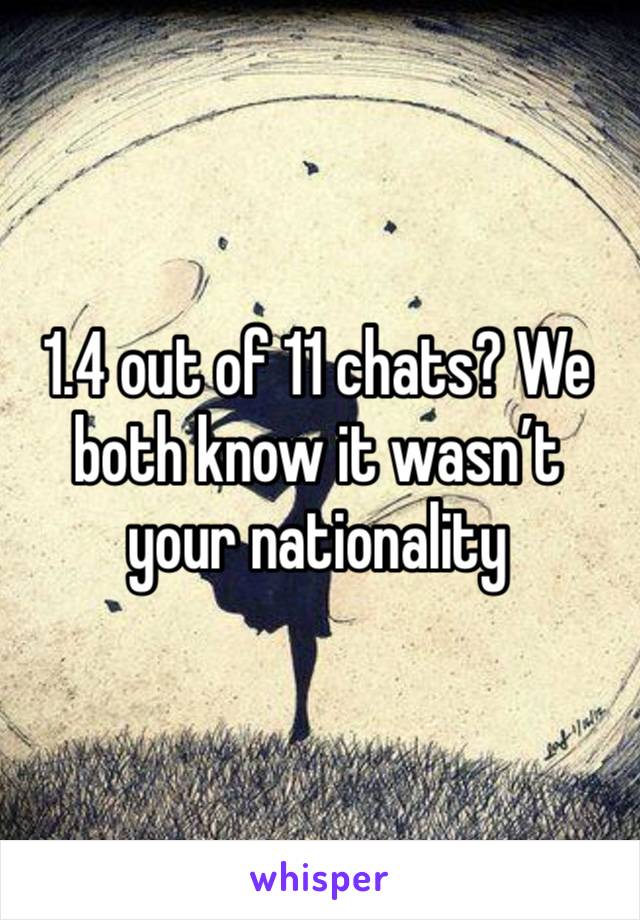 1.4 out of 11 chats? We both know it wasn’t your nationality 