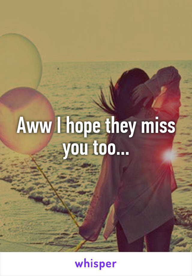 Aww I hope they miss you too...