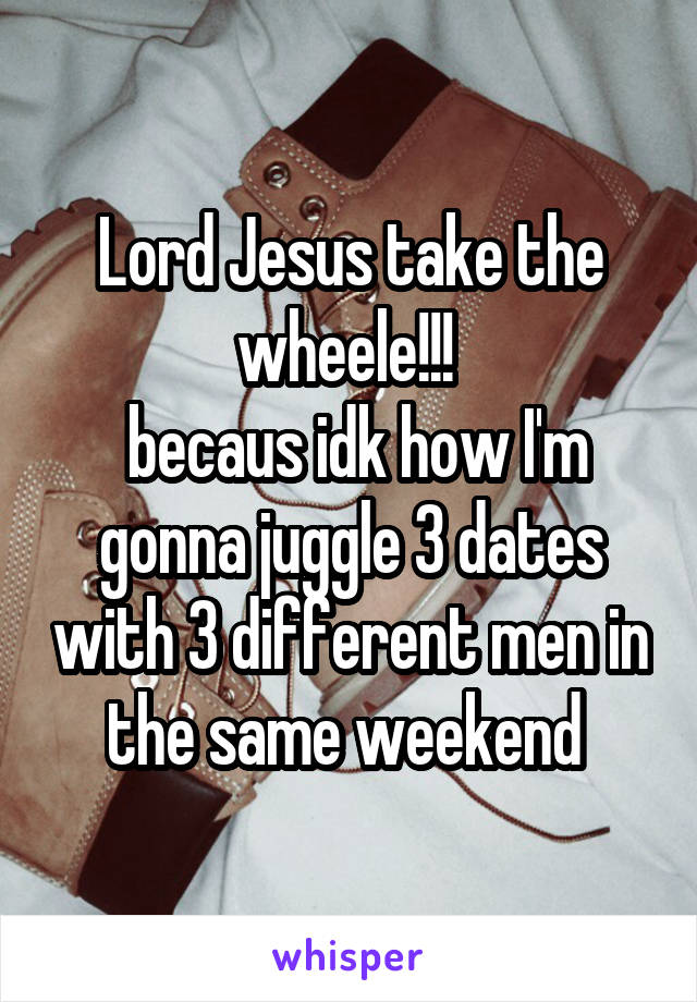 Lord Jesus take the wheele!!! 
 becaus idk how I'm gonna juggle 3 dates with 3 different men in the same weekend 