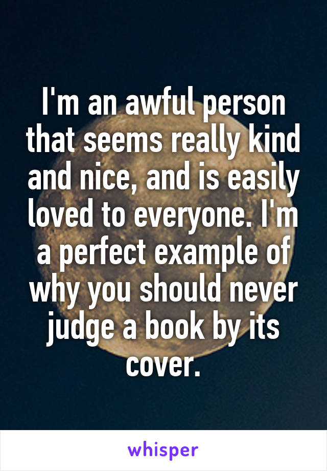 I'm an awful person that seems really kind and nice, and is easily loved to everyone. I'm a perfect example of why you should never judge a book by its cover.