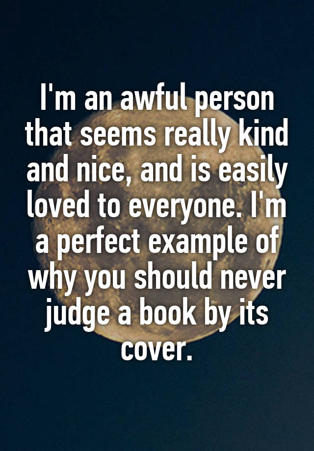 I'm an awful person that seems really kind and nice, and is easily loved to everyone. I'm a perfect example of why you should never judge a book by its cover.