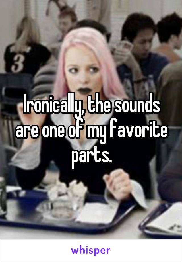 Ironically, the sounds are one of my favorite parts.