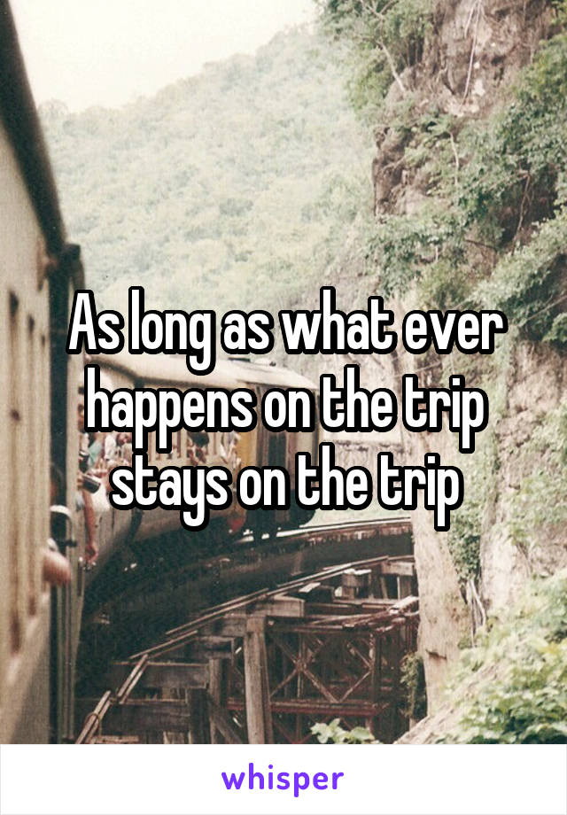 As long as what ever happens on the trip stays on the trip