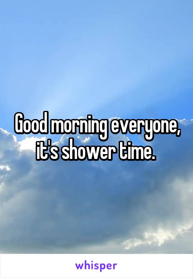 Good morning everyone, it's shower time. 