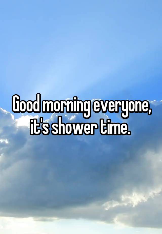 Good morning everyone, it's shower time. 